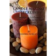 Candle Making Secrets : Insider Tips and Advice on How to Make Perfect Candles, Every Time