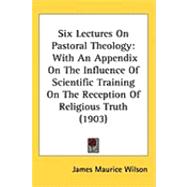 Six Lectures on Pastoral Theology : With an Appendix on the Influence of Scientific Training on the Reception of Religious Truth (1903)