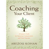 Coaching Your Client A Lawyer's Guide for Improving Communication and Client Outcomes