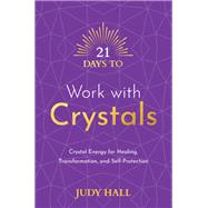 21 Days to Work with Crystals Crystal Energy for Healing, Transformation, and Self-Protection