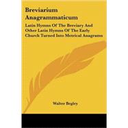 Breviarium Anagrammaticum: Latin Hymns of the Breviary and Other Latin Hymns of the Early Church Turned into Metrical Anagrams