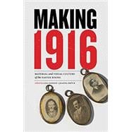 Making 1916 Material and Visual Culture of the Easter Rising