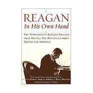 Reagan, in His Own Hand : The Writings of Ronald Reagan that Reveal His Revolutionary Vision for America