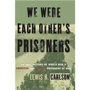 We Were Each Other's Prisoners An Oral History Of World War II American And German Prisoners Of War