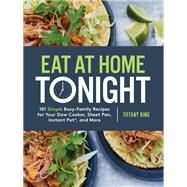 Eat at Home Tonight 101 Simple Busy-Family Recipes for Your Slow Cooker, Sheet Pan, Instant Pot®,  and More: A Cookbook