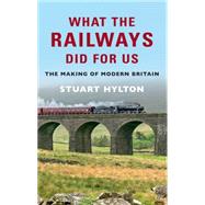 What the Railways Did For Us The Making of Modern Britain
