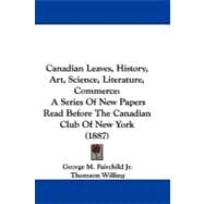 Canadian Leaves, History, Art, Science, Literature, Commerce : A Series of New Papers Read Before the Canadian Club of New York (1887)