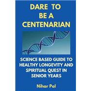 Dare to be a Centenarian Science Based Guide to Healthy Longevity and Spiritual Quest in Senior Years