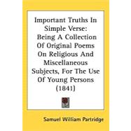 Important Truths in Simple Verse : Being A Collection of Original Poems on Religious and Miscellaneous Subjects, for the Use of Young Persons (1841)