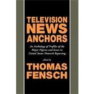 Television News Anchors: An Anthology of Profiles of the Major Figures and Issues in United States Network Reporting