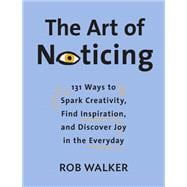The Art of Noticing 131 Ways to Spark Creativity, Find Inspiration, and Discover Joy in the Everyday