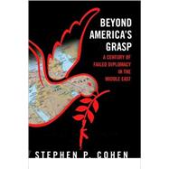 Beyond America's Grasp : A Century of Failed Diplomacy in the Middle East