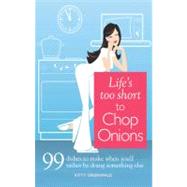 Life's Too Short to Chop Onions: 99 Dinners to Make When You'd Rather Be Doing Something Else