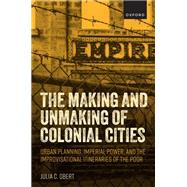 The Making and Unmaking of Colonial Cities Urban Planning, Imperial Power, and the Improvisational Itineraries of the Poor