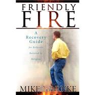 Friendly Fire: A Recovery Guide for Believers Battered by Religion