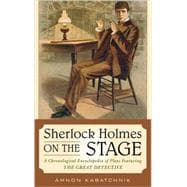 Sherlock Holmes on the Stage A Chronological Encyclopedia of Plays Featuring the Great Detective