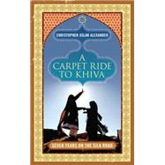 A Carpet Ride to Khiva Seven Years on the Silk Road