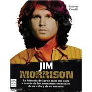 Jim Morrison La historia del gran mito del rock a través de los momentos esenciales de su vida y de su carrera