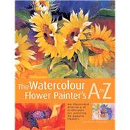 The Watercolour Flower Painter's A to Z An Illustrated Directory of Techniques for Painting 50 Popular Flowers