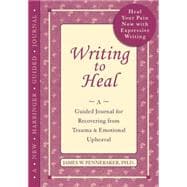 Writing to Heal : A Guided Journal for Recovering from Trauma and Emotional Upheaval