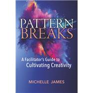 Pattern Breaks A Facilitator's Guide to Cultivating Creativity