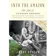 Into the Amazon The Life of Cândido Rondon, Trailblazing Explorer, Scientist, Statesman, and Conservationist