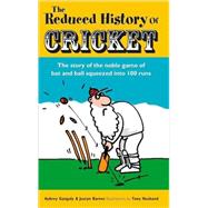 The Reduced History of Cricket The Story of the Noble Game of Bat and Ball Squeezed into 100 Runs