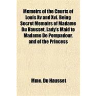 Memoirs of the Courts of Louis XV and XVI Being Secret Memoirs of Madame Du Hausset, Lady's Maid to Madame De Pompadour, and of the Princess Lamballe