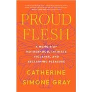 Proud Flesh A Memoir of Motherhood, Intimate Violence, and Reclaiming Pleasure