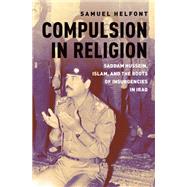 Compulsion in Religion Saddam Hussein, Islam, and the Roots of Insurgencies in Iraq