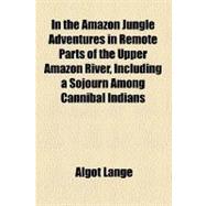 In the Amazon Jungle Adventures in Remote Parts of the Upper Amazon River, Including a Sojourn Among Cannibal Indians