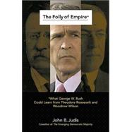 The Folly of Empire; What George W. Bush Could Learn from Theodore Roosevelt and Woodrow Wilson