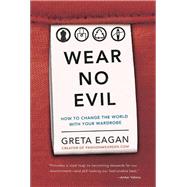 Wear No Evil How to Change the World with Your Wardrobe