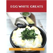 Egg White Greats: Delicious Egg White Recipes, the Top 100 Egg White Recipes