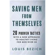 Saving Men From Themselves 20 Proven Tactics With a New Approach to Living Healthy for Men Over 50