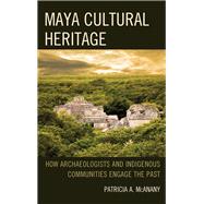 Maya Cultural Heritage How Archaeologists and Indigenous Communities Engage the Past