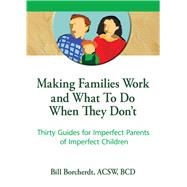 Making Families Work and What To Do When They Don't: Thirty Guides for Imperfect Parents of Imperfect Children
