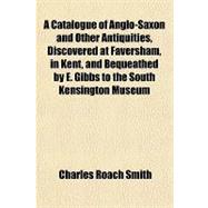 A Catalogue of Anglo-saxon and Other Antiquities, Discovered at Faversham, in Kent, and Bequeathed by E. Gibbs to the South Kensington Museum