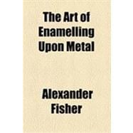 The Art of Enamelling upon Metal