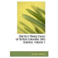 Martin's Mining Cases of British Columbi : With Statutes, Volume 2