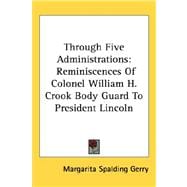 Through Five Administrations : Reminiscences of Colonel William H. Crook Body Guard to President Lincoln book cover, ISBN 9781432611286