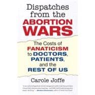 Dispatches from the Abortion Wars The Costs of Fanaticism to Doctors, Patients, and the Rest of Us