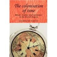 The Colonisation of Time Ritual, Routine and Resistance in the British Empire