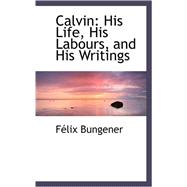 Calvin : His Life, His Labours, and His Writings