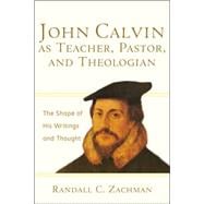John Calvin as Teacher, Pastor, and Theologian : The Shape of His Writings and Thought
