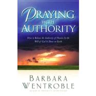 Praying with Authority How to Release the Authority of Heaven So the Will of God Is Done on Earth