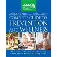 American Medical Association Complete Guide to Prevention and Wellness What You Need to Know about Preventing Illness, Staying Healthy, and Living Longer