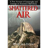 Shattered Air : A True Account of Catastrophe and Courage on Yosemite's Half Dome