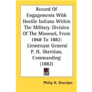 Record Of Engagements With Hostile Indians Within The Military Division Of The Missouri, From 1868 To 1882: Lieutenant General P. H. Sheridan, Commanding