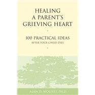 Healing a Parent's Grieving Heart 100 Practical Ideas After Your Child Dies
